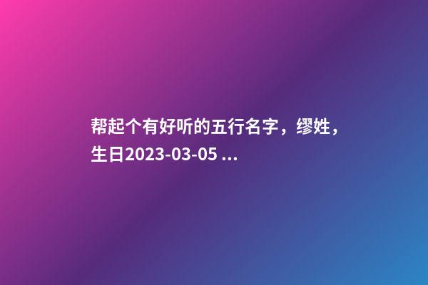 帮起个有好听的五行名字，缪姓，生日2023-03-05 15:38